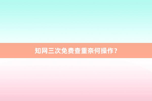 知网三次免费查重奈何操作？